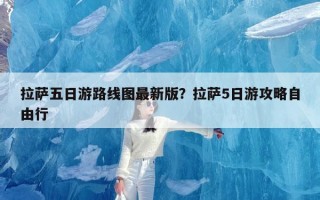 拉萨五日游路线图最新版？拉萨5日游攻略自由行