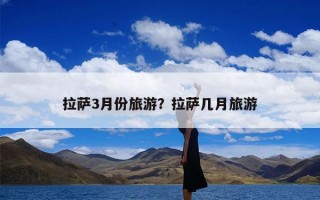 拉萨3月份旅游？拉萨几月旅游