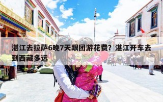 湛江去拉萨6晚7天跟团游花费？湛江开车去到西藏多远