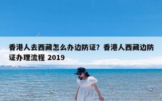 香港人去西藏怎么办边防证？香港人西藏边防证办理流程 2019