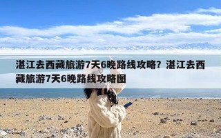 湛江去西藏旅游7天6晚路线攻略？湛江去西藏旅游7天6晚路线攻略图