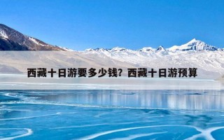 西藏十日游要多少钱？西藏十日游预算