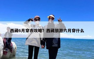 西藏6月穿衣攻略？西藏旅游六月穿什么