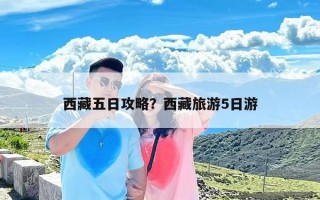 西藏五日攻略？西藏旅游5日游