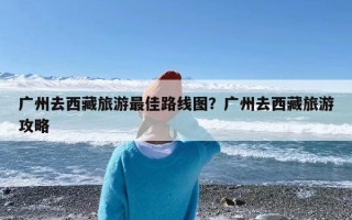 广州去西藏旅游最佳路线图？广州去西藏旅游攻略