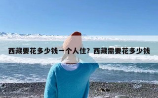 西藏要花多少钱一个人住？西藏需要花多少钱