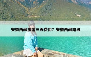 安徽西藏旅游三天费用？安徽西藏路线