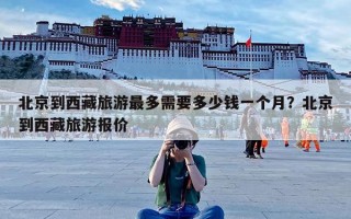 北京到西藏旅游最多需要多少钱一个月？北京到西藏旅游报价