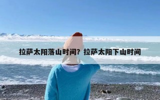 拉萨太阳落山时间？拉萨太阳下山时间