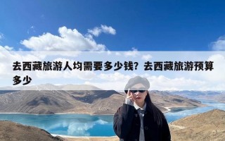去西藏旅游人均需要多少钱？去西藏旅游预算多少