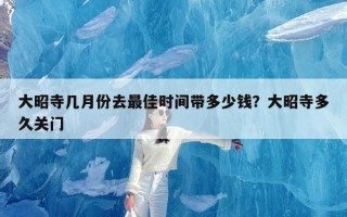 大昭寺几月份去最佳时间带多少钱？大昭寺多久关门