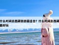 什么时间去西藏旅游最适合？什么时间去西藏最好玩