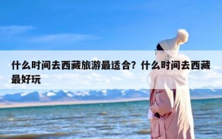 什么时间去西藏旅游最适合？什么时间去西藏最好玩