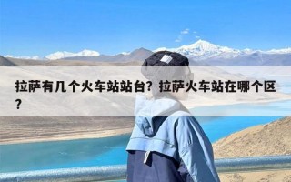 拉萨有几个火车站站台？拉萨火车站在哪个区?