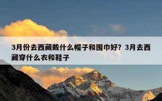 3月份去西藏戴什么帽子和围巾好？3月去西藏穿什么衣和鞋子