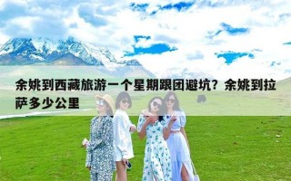 余姚到西藏旅游一个星期跟团避坑？余姚到拉萨多少公里