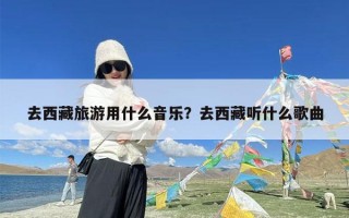 去西藏旅游用什么音乐？去西藏听什么歌曲