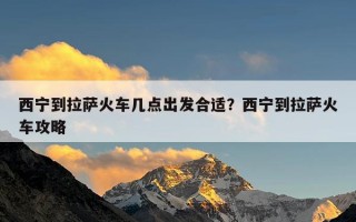 西宁到拉萨火车几点出发合适？西宁到拉萨火车攻略