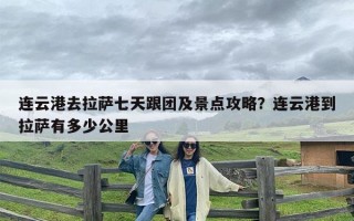 连云港去拉萨七天跟团及景点攻略？连云港到拉萨有多少公里