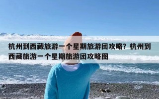 杭州到西藏旅游一个星期旅游团攻略？杭州到西藏旅游一个星期旅游团攻略图