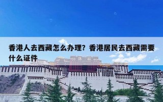 香港人去西藏怎么办理？香港居民去西藏需要什么证件