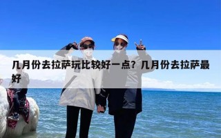 几月份去拉萨玩比较好一点？几月份去拉萨最好