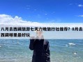 八月去西藏旅游七天六晚旅行社推荐？8月去西藏哪里最好玩