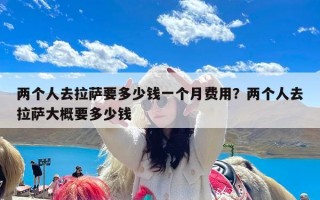 两个人去拉萨要多少钱一个月费用？两个人去拉萨大概要多少钱