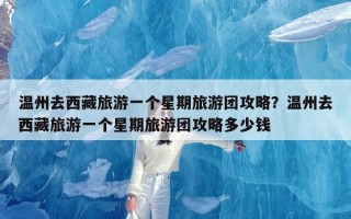 温州去西藏旅游一个星期旅游团攻略？温州去西藏旅游一个星期旅游团攻略多少钱