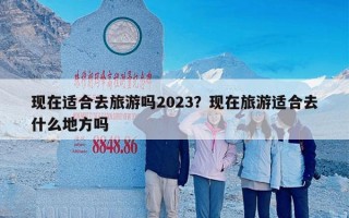 现在适合去旅游吗2023？现在旅游适合去什么地方吗