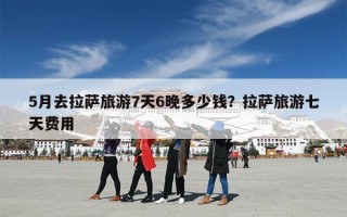 5月去拉萨旅游7天6晚多少钱？拉萨旅游七天费用