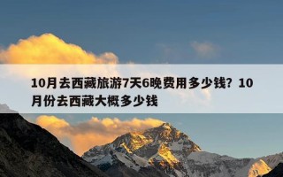 10月去西藏旅游7天6晚费用多少钱？10月份去西藏大概多少钱