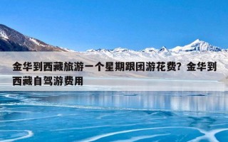 金华到西藏旅游一个星期跟团游花费？金华到西藏自驾游费用