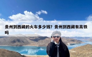 贵州到西藏的火车多少钱？贵州到西藏有高铁吗