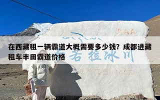 在西藏租一辆霸道大概需要多少钱？成都进藏租车丰田霸道价格