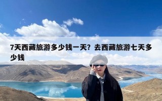 7天西藏旅游多少钱一天？去西藏旅游七天多少钱