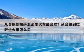 从合肥到拉萨怎么坐火车最合理？从合肥到拉萨坐火车怎么走