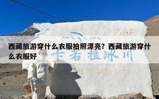 西藏旅游穿什么衣服拍照漂亮？西藏旅游穿什么衣服好