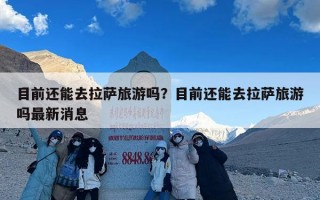 目前还能去拉萨旅游吗？目前还能去拉萨旅游吗最新消息