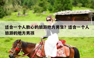 适合一个人散心的旅游地方男生？适合一个人旅游的地方男孩