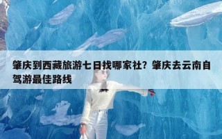肇庆到西藏旅游七日找哪家社？肇庆去云南自驾游最佳路线