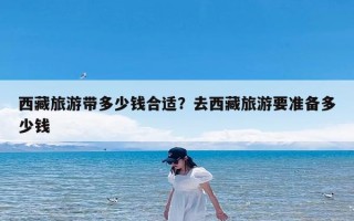 西藏旅游带多少钱合适？去西藏旅游要准备多少钱