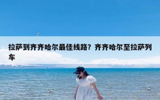 拉萨到齐齐哈尔最佳线路？齐齐哈尔至拉萨列车