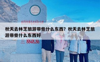 秋天去林芝旅游带些什么东西？秋天去林芝旅游带些什么东西好