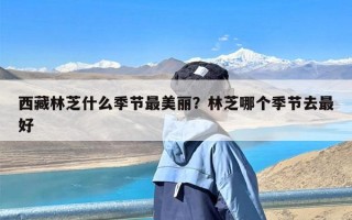 西藏林芝什么季节最美丽？林芝哪个季节去最好