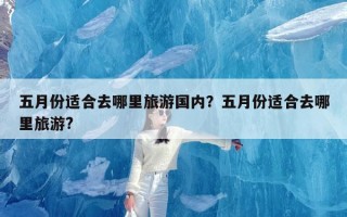 五月份适合去哪里旅游国内？五月份适合去哪里旅游?