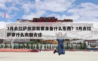 3月去拉萨旅游需要准备什么东西？3月去拉萨穿什么衣服合适