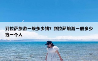 到拉萨旅游一般多少钱？到拉萨旅游一般多少钱一个人