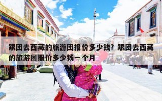 跟团去西藏的旅游团报价多少钱？跟团去西藏的旅游团报价多少钱一个月