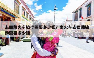 去西藏火车旅行需要多少钱？坐火车去西藏旅游需要多少钱